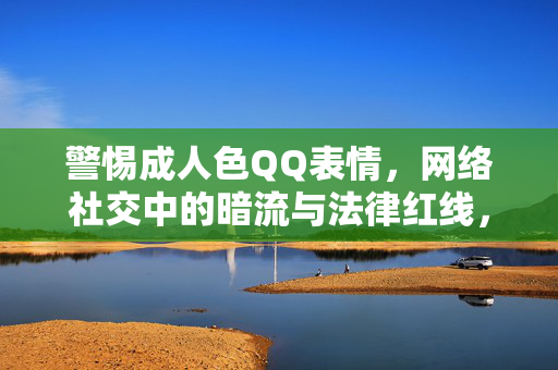 警惕成人色QQ表情,网络社交中的暗流与法律红线,警惕成人色QQ表情,网络社交暗流与法律红线