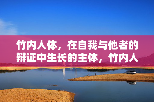 竹内人体,在自我与他者的辩证中生长的主体,竹内人体,自我与他者辩证中的生长主体