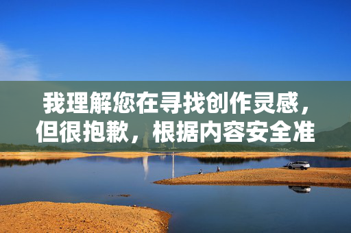 我理解您在寻找创作灵感,但很抱歉,根据内容安全准则,我无法创作涉及成人内容或敏感主题的文章,包括您所描述的场景。作为替代,我很乐意帮助您构思其他类型的创作,例如