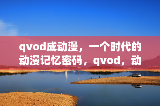 qvod成动漫,一个时代的动漫记忆密码,qvod,动漫时代的记忆密码
