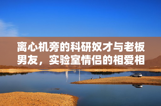 离心机旁的科研奴才与老板男友,实验室情侣的相爱相杀日常,离心机旁的科研奴才与老板男友,实验室情侣相爱相杀日常