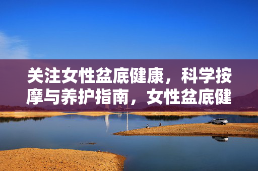 关注女性盆底健康,科学按摩与养护指南,女性盆底健康,科学按摩与养护指南