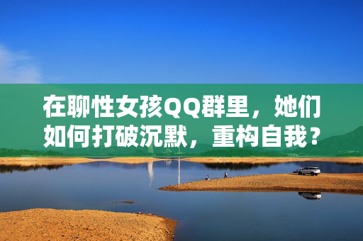 在聊性女孩QQ群里,她们如何打破沉默,重构自我?
