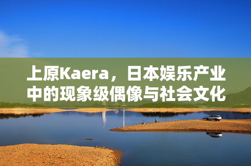 上原Kaera,日本娱乐产业中的现象级偶像与社会文化观察,上原Kaera,日本娱乐产业现象级偶像与社会文化观察