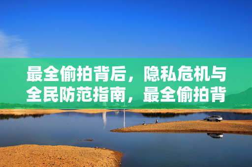 最全偷拍背后,隐私危机与全民防范指南,最全偷拍背后的隐私危机与全民防范指南