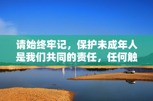 请始终牢记,保护未成年人是我们共同的责任,任何触碰法律和道德底线的内容都应坚决抵制。让我们共同营造清朗的网络环境,为孩子们撑起一片安全的蓝天,共护未成年人,撑起网络安全蓝天