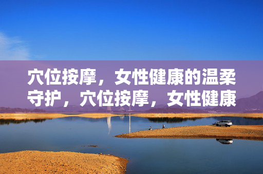 穴位按摩,女性健康的温柔守护,穴位按摩,女性健康的温柔守护