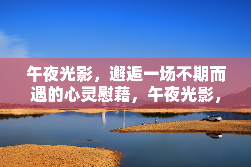 午夜光影,邂逅一场不期而遇的心灵慰藉,午夜光影,邂逅心灵慰藉