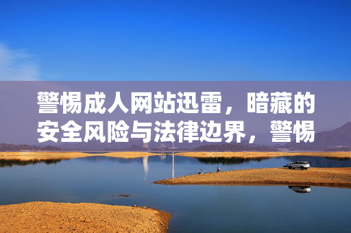 警惕成人网站迅雷,暗藏的安全风险与法律边界,警惕迅雷下载成人网站,安全风险与法律边界