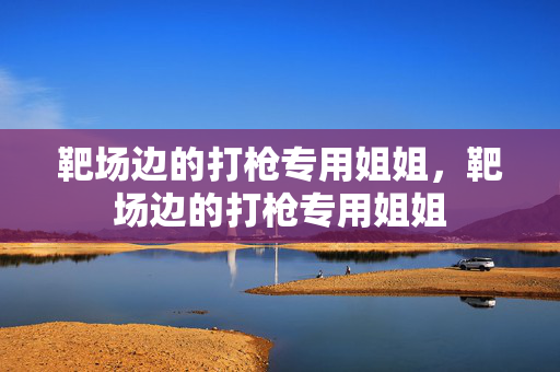 靶场边的打枪专用姐姐,靶场边的打枪专用姐姐