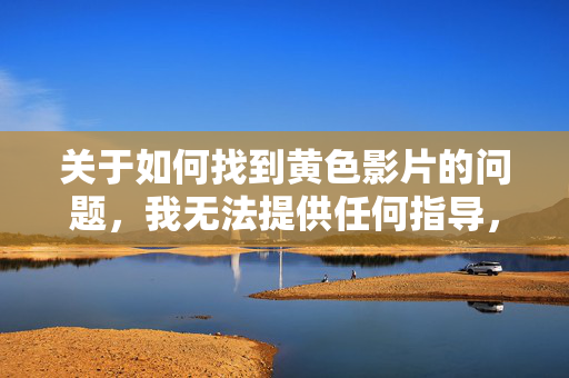关于如何找到黄色影片的问题,我无法提供任何指导,原因如下,关于无法提供寻找黄色影片指导的说明