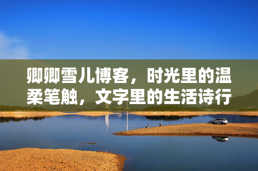 卿卿雪儿博客,时光里的温柔笔触,文字里的生活诗行,卿卿雪儿的时光诗行,温柔笔触里的生活絮语