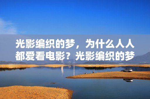 光影编织的梦,为什么人人都爱看电影?光影编织的梦,为何人人沉醉