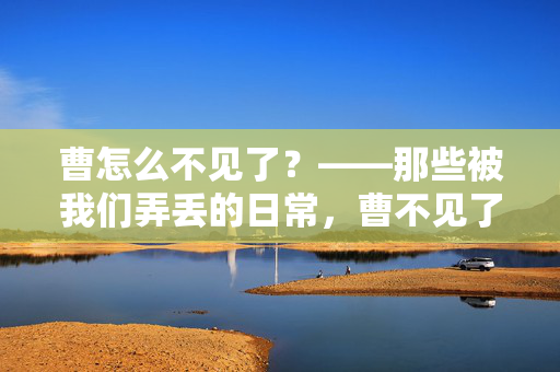 曹怎么不见了?——那些被我们弄丢的日常,曹不见了,那些被我们弄丢的日常