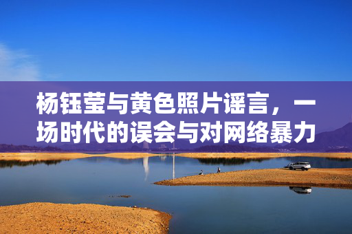 杨钰莹与黄色照片谣言,一场时代的误会与对网络暴力的反思,杨钰莹与黄色照片谣言,时代误会与网络暴力反思