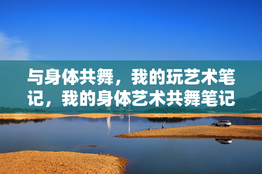 与身体共舞,我的玩艺术笔记,我的身体艺术共舞笔记