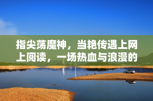 指尖荡魔神,当艳传遇上网上阅读,一场热血与浪漫的数字狂欢,指尖荡魔神,艳传与数字阅读的热血浪漫狂欢