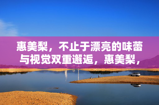 惠美梨,不止于漂亮的味蕾与视觉双重邂逅,惠美梨,不止于味蕾与视觉的双重邂逅
