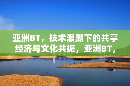 亚洲BT,技术浪潮下的共享经济与文化共振,亚洲BT,技术浪潮中的共享经济与文化共振