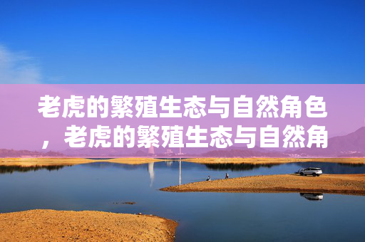 老虎的繁殖生态与自然角色,老虎的繁殖生态与自然角色