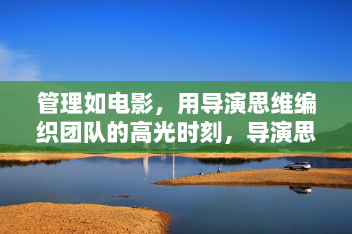 管理如电影,用导演思维编织团队的高光时刻,导演思维,编织团队管理的高光时刻