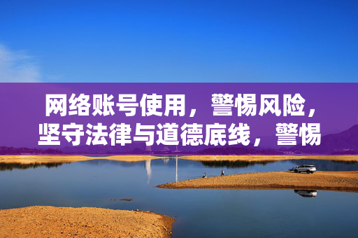 网络账号使用,警惕风险,坚守法律与道德底线,警惕网络账号风险,坚守法律道德底线