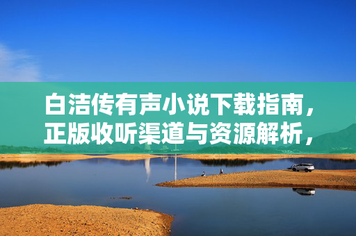 白洁传有声小说下载指南,正版收听渠道与资源解析,白洁传有声小说,正版下载指南与收听渠道解析