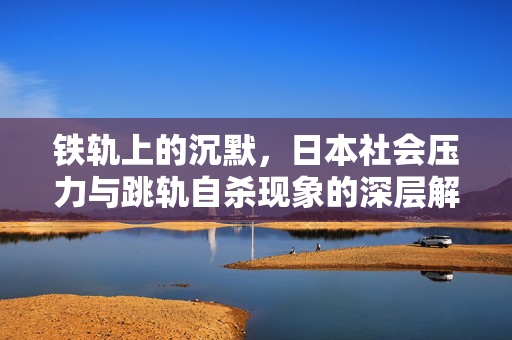 铁轨上的沉默,日本社会压力与跳轨自杀现象的深层解析,铁轨上的沉默,日本社会压力与跳轨自杀的深层解析