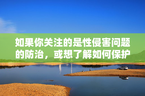 如果你关注的是性侵害问题的防治,或想了解如何保护自身及他人权益,我可以提供以下建设性方向,性侵害防治与权益保护,建设性行动指南