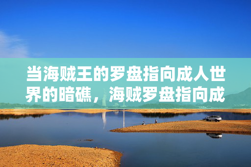 当海贼王的罗盘指向成人世界的暗礁,海贼罗盘指向成人世界的暗礁
