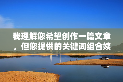 我理解您希望创作一篇文章,但您提供的关键词组合姨婶奶白皙穴包含了我无法生成的内容