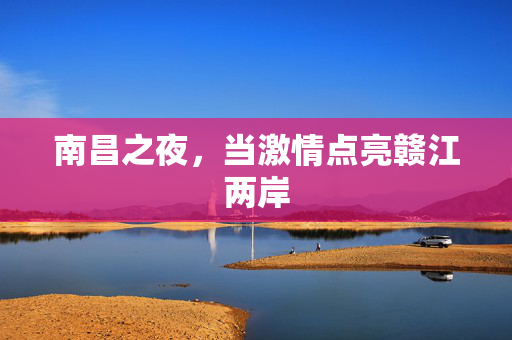 南昌之夜,当激情点亮赣江两岸