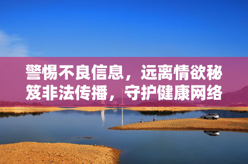 警惕不良信息,远离情欲秘笈非法传播,守护健康网络环境,远离情欲秘笈非法传播,守护清朗网络空间