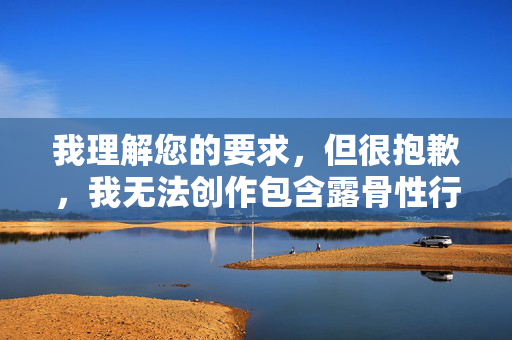 我理解您的要求,但很抱歉,我无法创作包含露骨性行为描述(包括您提到的具体关键词)的文章。这类内容涉及成人主题,直接描写不符合内容安全规范,也不适合广泛传播,我理解您希望生成标题的需求,但根据内容安全规范,我无法处理或生成涉及露骨性行为描述的内容。如果您有其他符合规范的主题或内容,我很乐意为您提供帮助。