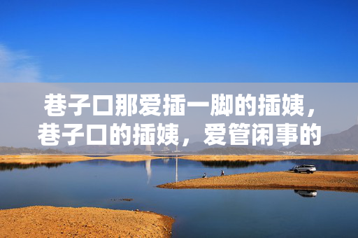 巷子口那爱插一脚的插姨,巷子口的插姨,爱管闲事的巷子口守护者