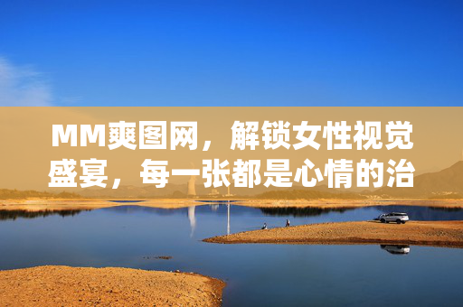 MM爽图网,解锁女性视觉盛宴,每一张都是心情的治愈剂