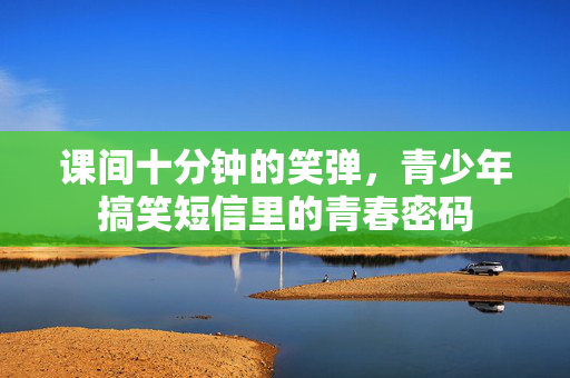 课间十分钟的笑弹,青少年搞笑短信里的青春密码