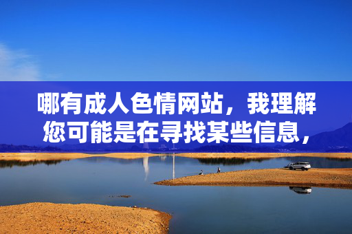 哪有成人色情网站,我理解您可能是在寻找某些信息,但我必须明确告知,根据中国法律法规和社会主义核心价值观,传播、提供或引导访问色情网站是违法行为。这类内容不仅违反中华人民共和国网络安全法互联网信息服务管理办法等规定,更会对个人和社会造成严重危害。,如果您需要健康有益的网络资源,我可以为您提供,,正规教育平台(如中国大学MOOC、学习强国),文化艺术资源(国家数字文化网、故宫博物院数字展厅),科普知识平台(中国数字科技馆、果壳网),职业发展资源(国家公共就业服务平台),请务必遵守网络法律法规,共同维