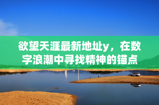 欲望天涯最新地址y,在数字浪潮中寻找精神的锚点