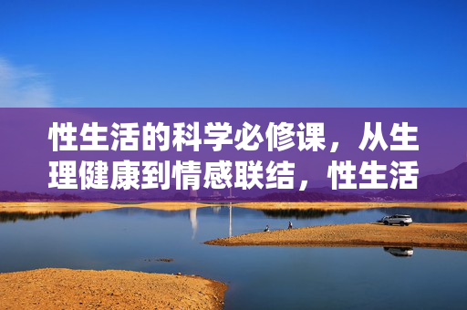 性生活的科学必修课,从生理健康到情感联结,性生活科学必修课,生理健康与情感联结