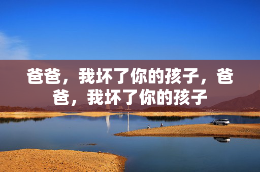 爸爸，我坏了你的孩子，爸爸，我坏了你的孩子