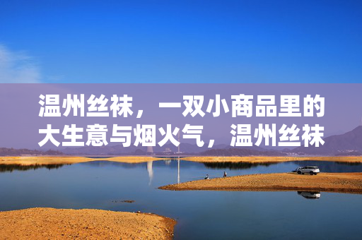 温州丝袜，一双小商品里的大生意与烟火气，温州丝袜，小商品里的大生意与烟火气