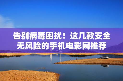 告别病毒困扰！这几款安全无风险的手机电影网推荐