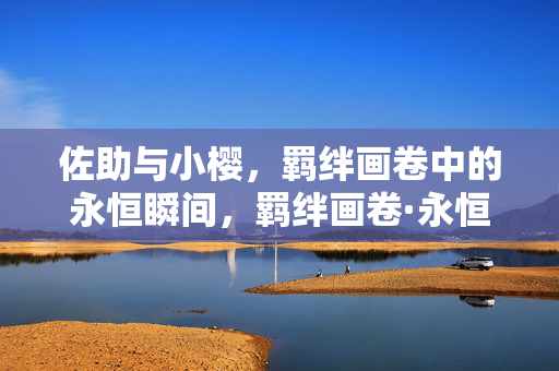 佐助与小樱,羁绊画卷中的永恒瞬间,羁绊画卷·永恒瞬间