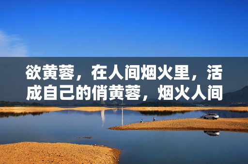 欲黄蓉,在人间烟火里,活成自己的俏黄蓉,烟火人间,自是俏黄蓉