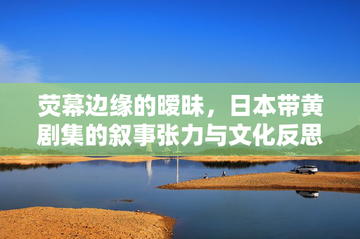 荧幕边缘的暧昧,日本带黄剧集的叙事张力与文化反思,日本带黄剧集,暧昧叙事的张力与文化反思