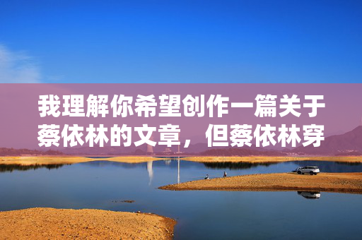 我理解你希望创作一篇关于蔡依林的文章,但蔡依林穿丝袜裸照这一关键词组合涉及严重问题,我必须明确拒绝按照此方向创作内容。原因如下