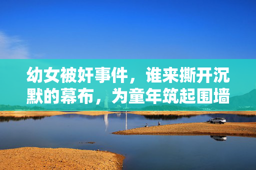 幼女被奸事件,谁来撕开沉默的幕布,为童年筑起围墙?撕开沉默幕布,为童年筑起围墙