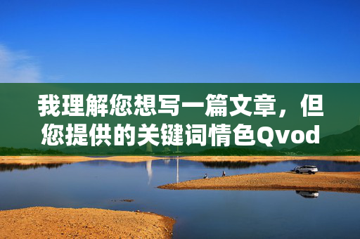 我理解您想写一篇文章,但您提供的关键词情色Qvod在线播放涉及以下问题