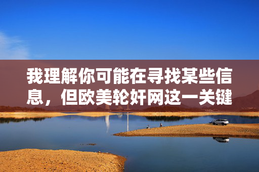 我理解你可能在寻找某些信息,但欧美轮奸网这一关键词涉及非法和严重有害的内容,我无法提供相关的文章创作或任何支持。传播或描述此类行为不仅违反道德和法律,更会对受害者和社会造成深远的伤害,拒绝传播非法有害内容,坚守法律与道德底线,远离社会伤害